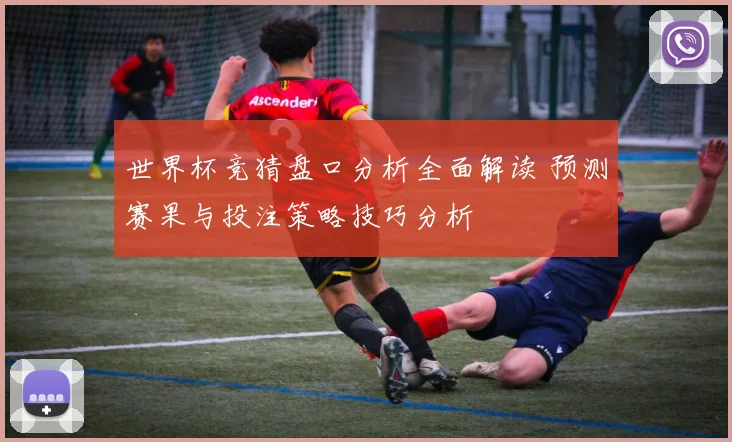 世界杯竞猜盘口分析全面解读 预测赛果与投注策略技巧分析