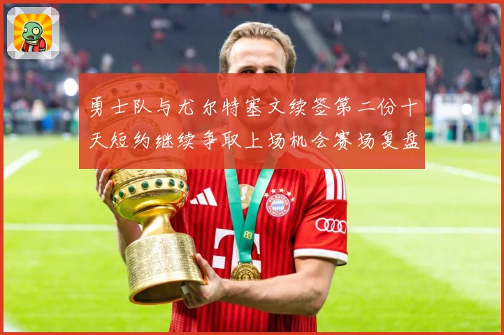 勇士队与尤尔特塞文续签第二份十天短约继续争取上场机会赛场复盘
