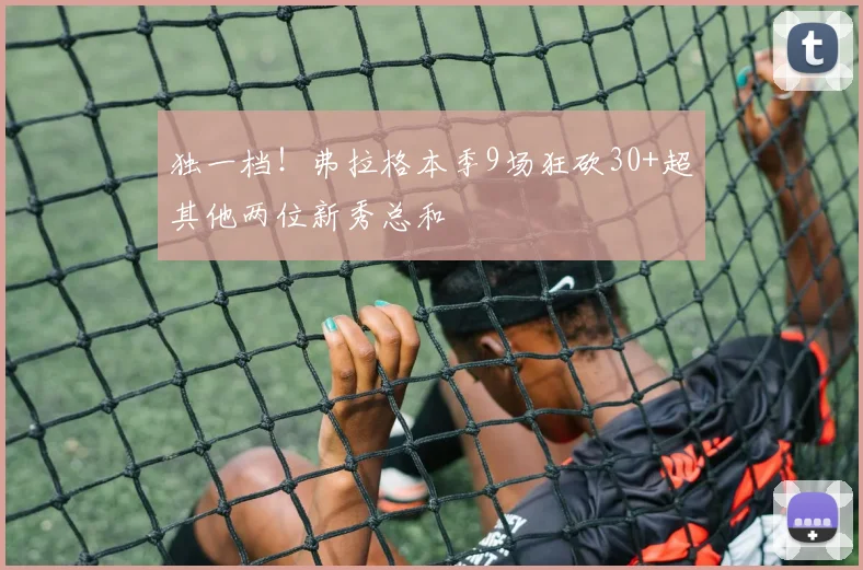 独一档！弗拉格本季9场狂砍30+超其他两位新秀总和