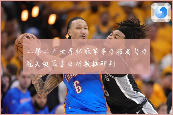 二零二六世界杯冠军争夺格局与夺冠关键因素分析数据研判