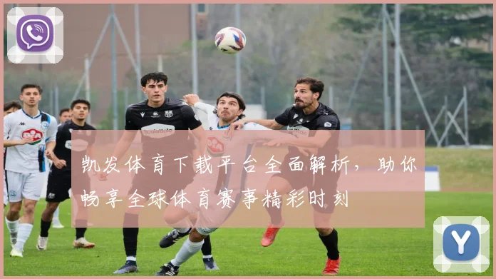 凯发体育下载平台全面解析，助你畅享全球体育赛事精彩时刻