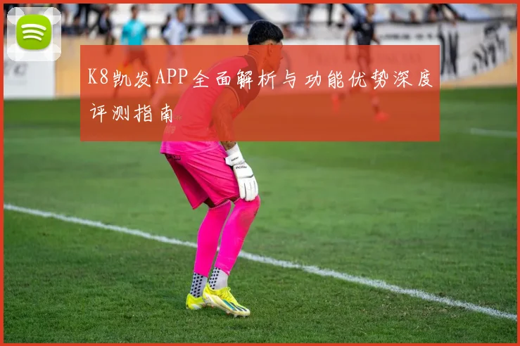 K8凯发APP全面解析与功能优势深度评测指南