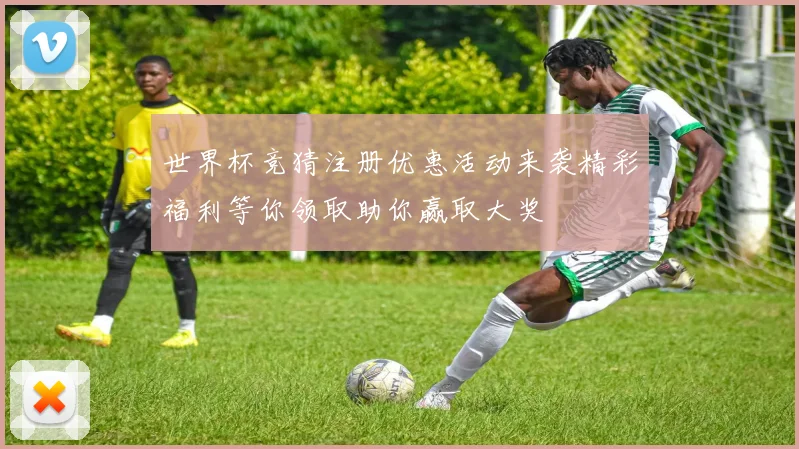 世界杯竞猜注册优惠活动来袭精彩福利等你领取助你赢取大奖