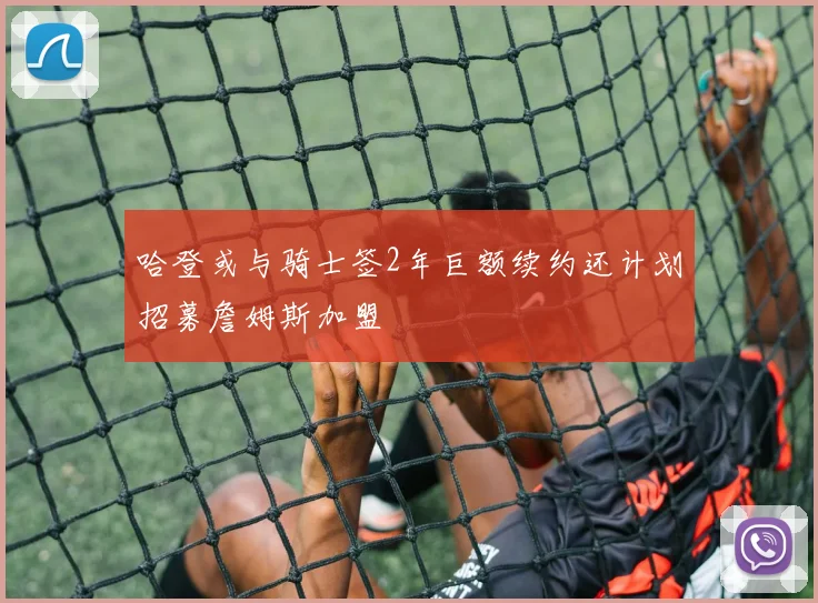 哈登或与骑士签2年巨额续约还计划招募詹姆斯加盟