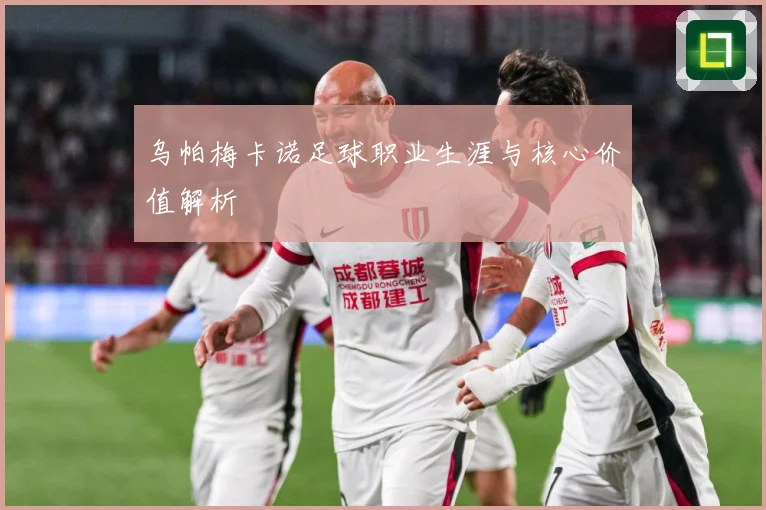 乌帕梅卡诺足球职业生涯与核心价值解析
