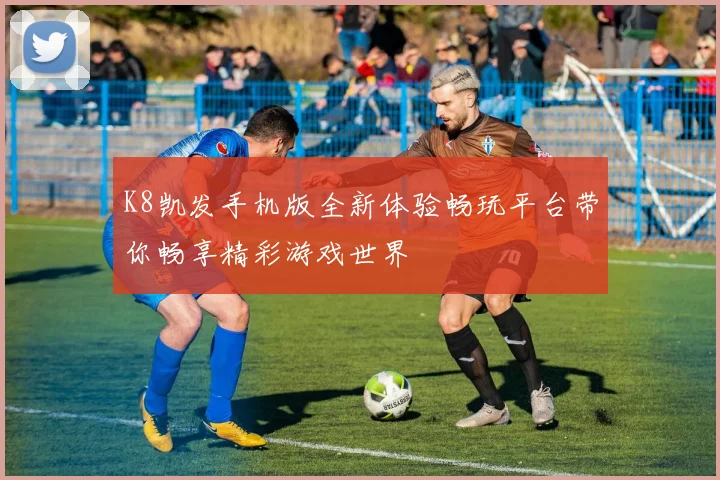 K8凯发手机版全新体验畅玩平台带你畅享精彩游戏世界