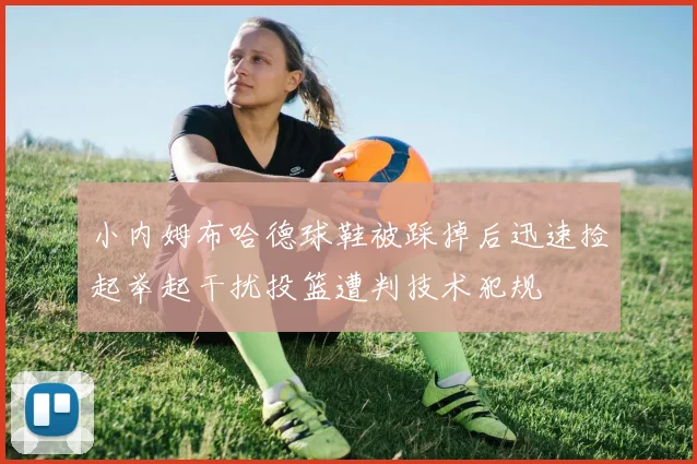小内姆布哈德球鞋被踩掉后迅速捡起举起干扰投篮遭判技术犯规