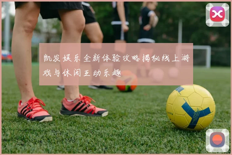 凯发娱乐全新体验攻略揭秘线上游戏与休闲互动乐趣