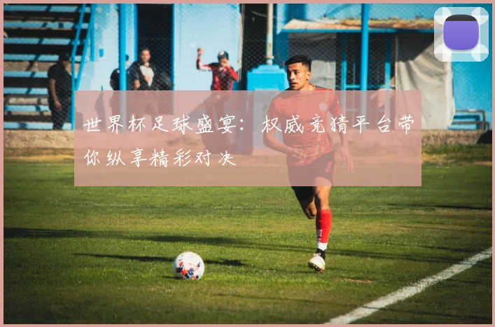 世界杯足球盛宴：权威竞猜平台带你纵享精彩对决