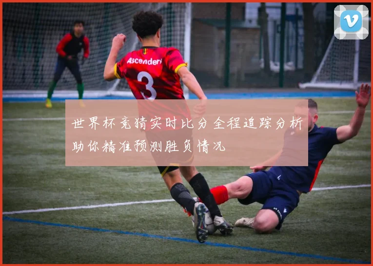 世界杯竞猜实时比分全程追踪分析助你精准预测胜负情况