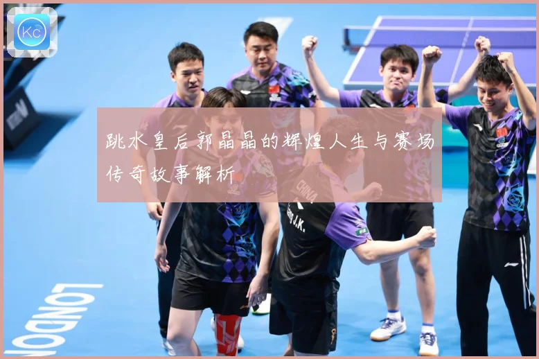 跳水皇后郭晶晶的辉煌人生与赛场传奇故事解析