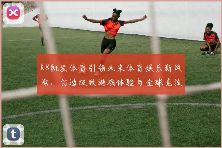 K8凯发体育引领未来体育娱乐新风潮，打造极致游戏体验与全球竞技平台