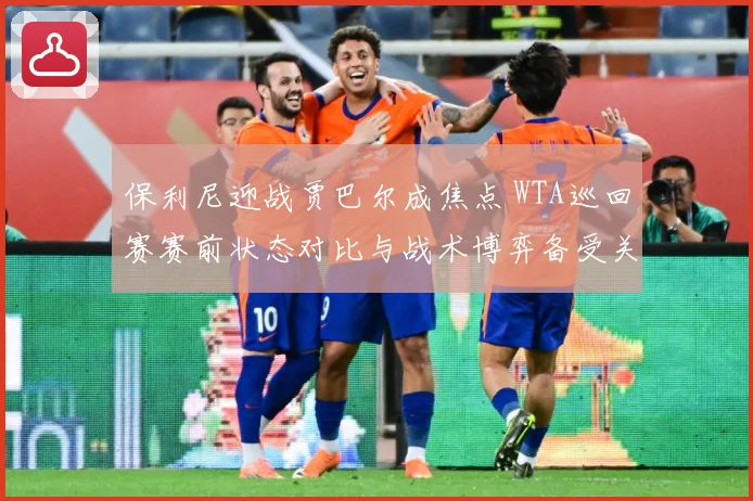 保利尼迎战贾巴尔成焦点 WTA巡回赛赛前状态对比与战术博弈备受关注