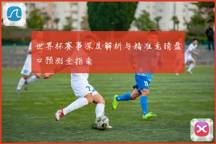 世界杯赛事深度解析与精准竞猜盘口预测全指南