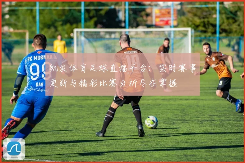 凯发体育足球直播平台：实时赛事更新与精彩比赛分析尽在掌握