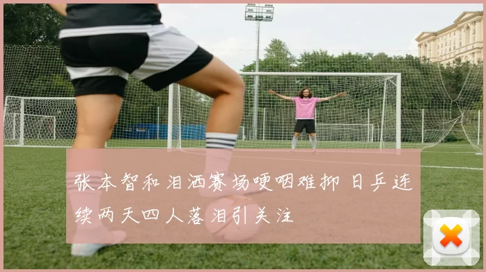 张本智和泪洒赛场哽咽难抑 日乒连续两天四人落泪引关注