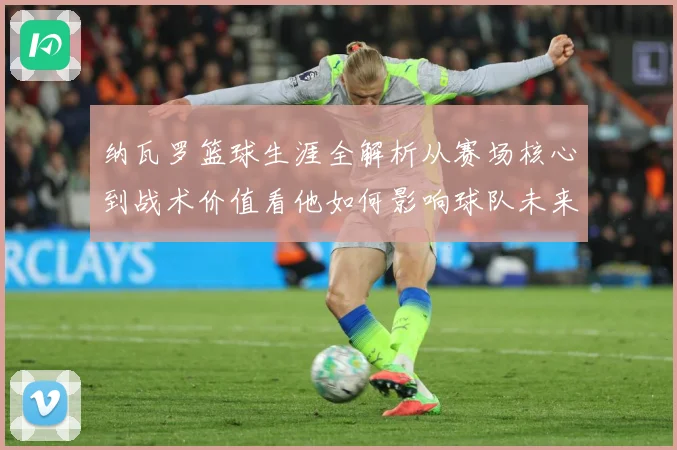 纳瓦罗篮球生涯全解析从赛场核心到战术价值看他如何影响球队未来发展