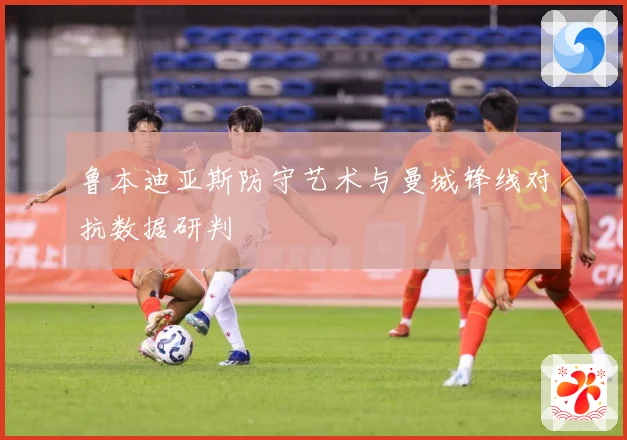 鲁本迪亚斯防守艺术与曼城锋线对抗数据研判