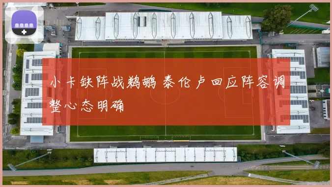 小卡缺阵战鹈鹕 泰伦卢回应阵容调整心态明确