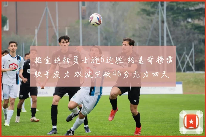 掘金逆转勇士迎6连胜 约基奇穆雷联手发力 双波空砍46分无力回天