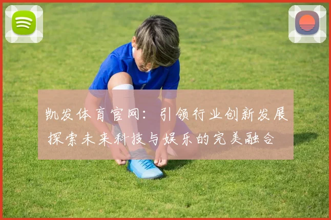 凯发体育官网：引领行业创新发展 探索未来科技与娱乐的完美融合