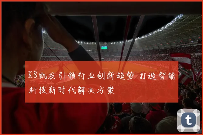 K8凯发引领行业创新趋势 打造智能科技新时代解决方案