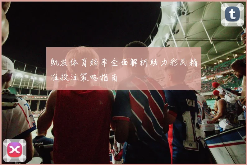 凯发体育赔率全面解析助力彩民精准投注策略指南