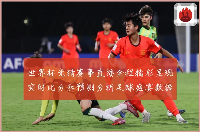 世界杯竞猜赛事直播全程精彩呈现实时比分和预测分析足球盛宴数据研判