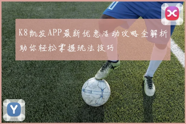 K8凯发APP最新优惠活动攻略全解析助你轻松掌握玩法技巧