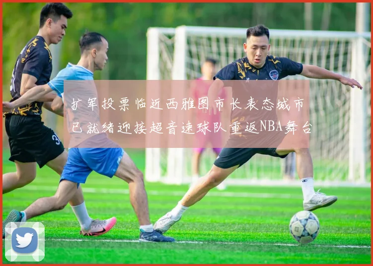 扩军投票临近西雅图市长表态城市已就绪迎接超音速球队重返NBA舞台
