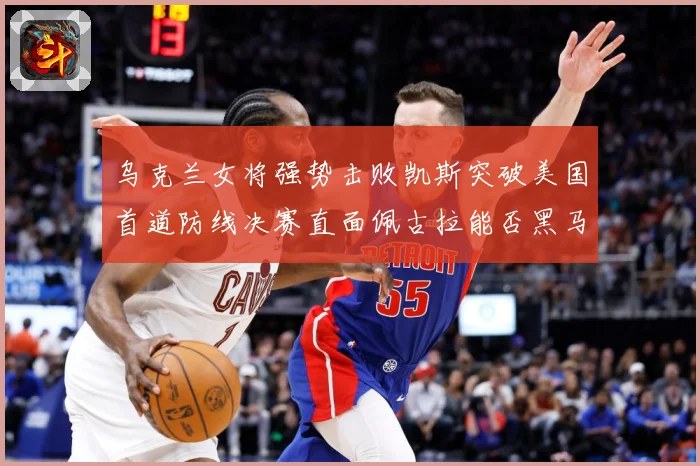 乌克兰女将强势击败凯斯突破美国首道防线决赛直面佩古拉能否黑马专题观察