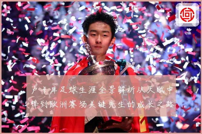 卢卡库足球生涯全景解析从天赋中锋到欧洲赛场关键先生的成长之路