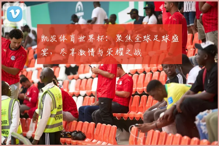 凯发体育世界杯：聚焦全球足球盛宴，尽享激情与荣耀之战