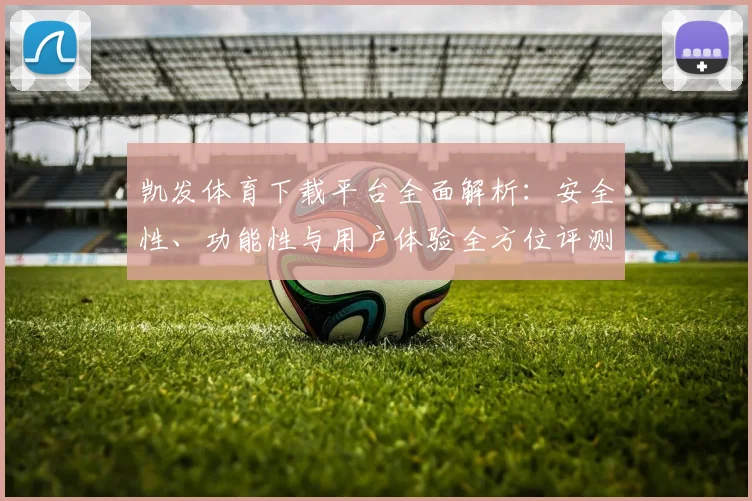 凯发体育下载平台全面解析：安全性、功能性与用户体验全方位评测