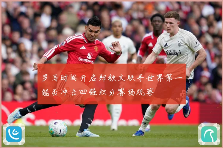 罗马时间开启郑钦文联手世界第一能否冲击四强积分赛场观察