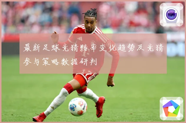 最新足球竞猜赔率变化趋势及竞猜参与策略数据研判