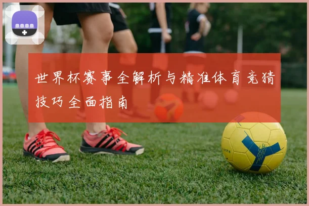 世界杯赛事全解析与精准体育竞猜技巧全面指南