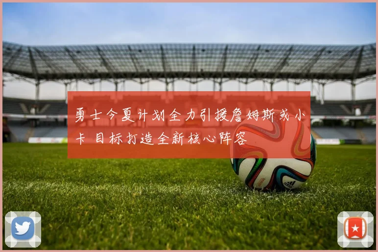 勇士今夏计划全力引援詹姆斯或小卡 目标打造全新核心阵容