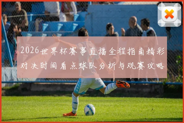 2026世界杯赛事直播全程指南精彩对决时间看点球队分析与观赛攻略
