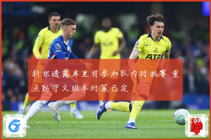 科尔透露库里将参加队内对抗赛 重点防守文班车对策已定