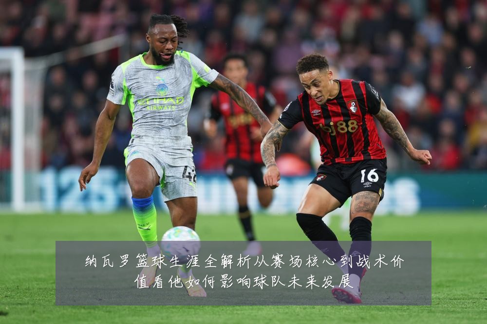 纳瓦罗篮球生涯全解析从赛场核心到战术价值看他如何影响球队未来发展