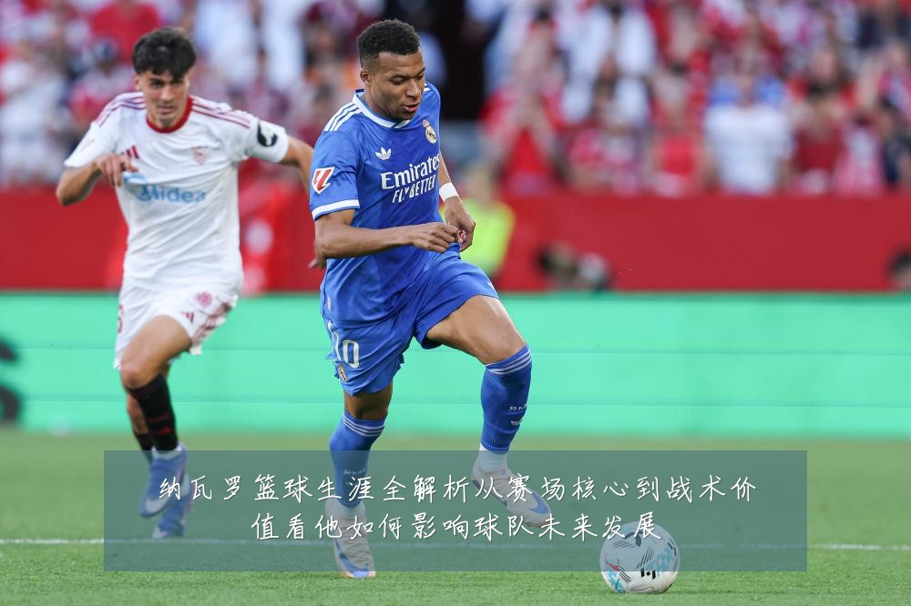 纳瓦罗篮球生涯全解析从赛场核心到战术价值看他如何影响球队未来发展