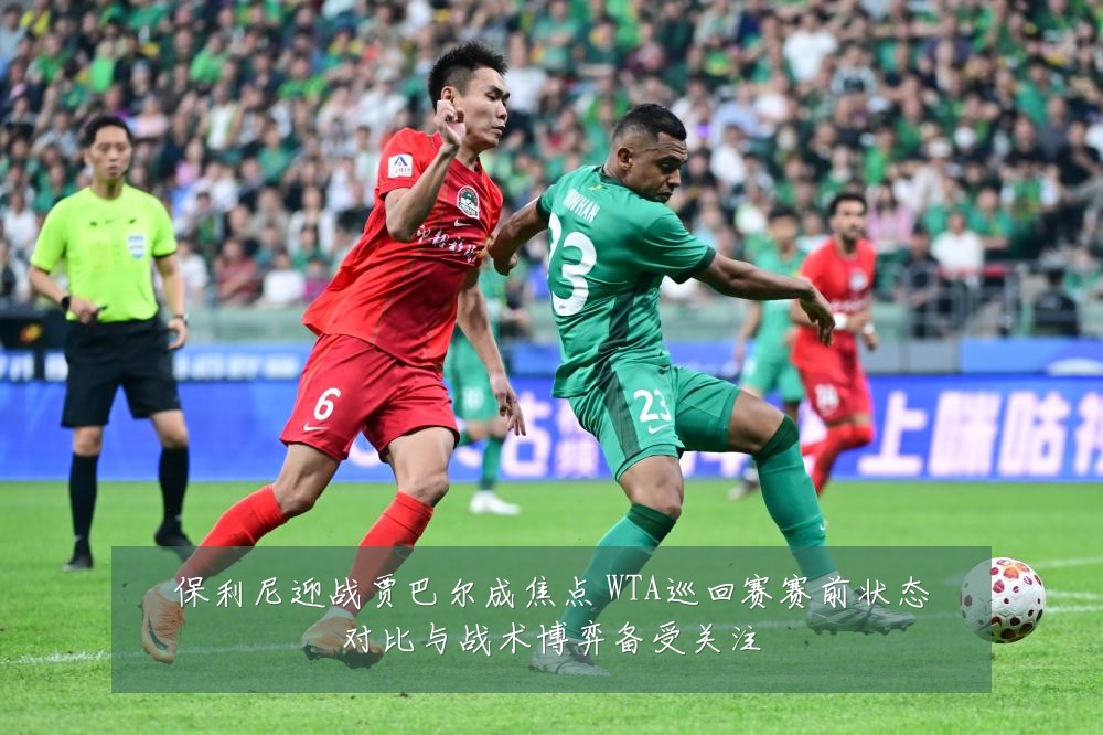 保利尼迎战贾巴尔成焦点 WTA巡回赛赛前状态对比与战术博弈备受关注