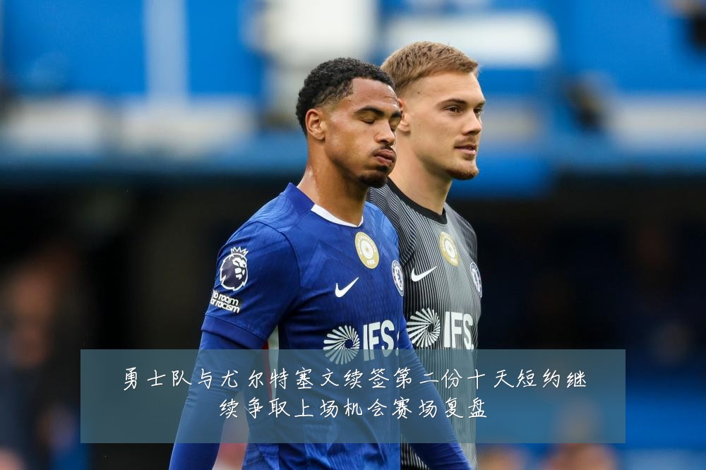勇士队与尤尔特塞文续签第二份十天短约继续争取上场机会赛场复盘