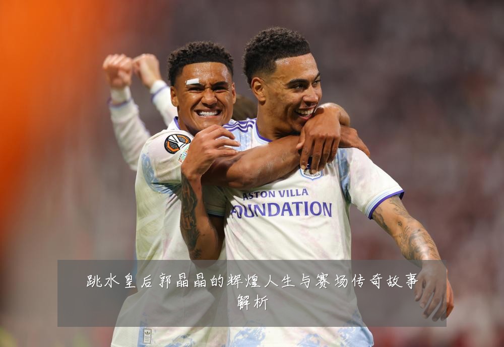 跳水皇后郭晶晶的辉煌人生与赛场传奇故事解析